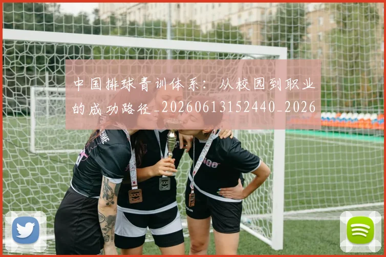 中国排球青训体系：从校园到职业的成功路径_20260613152440_20260716183221