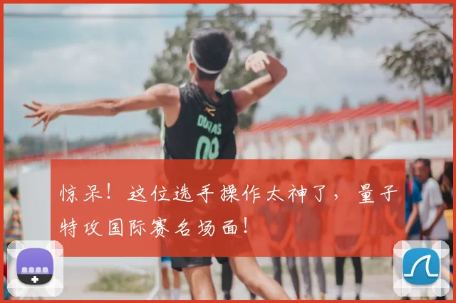 惊呆！这位选手操作太神了，量子特攻国际赛名场面！