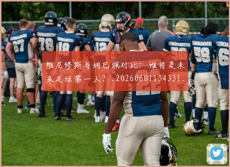 维尼修斯与姆巴佩对比：谁将是未来足坛第一人？_20260601134331_20260708201426_20260803142949