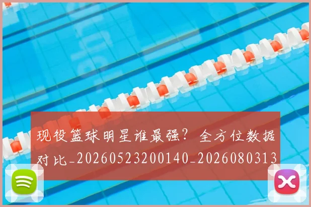 现役篮球明星谁最强？全方位数据对比_20260523200140_20260803134403