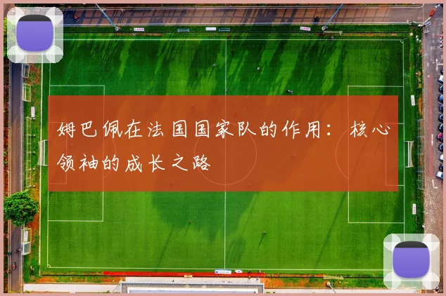 姆巴佩在法国国家队的作用：核心领袖的成长之路