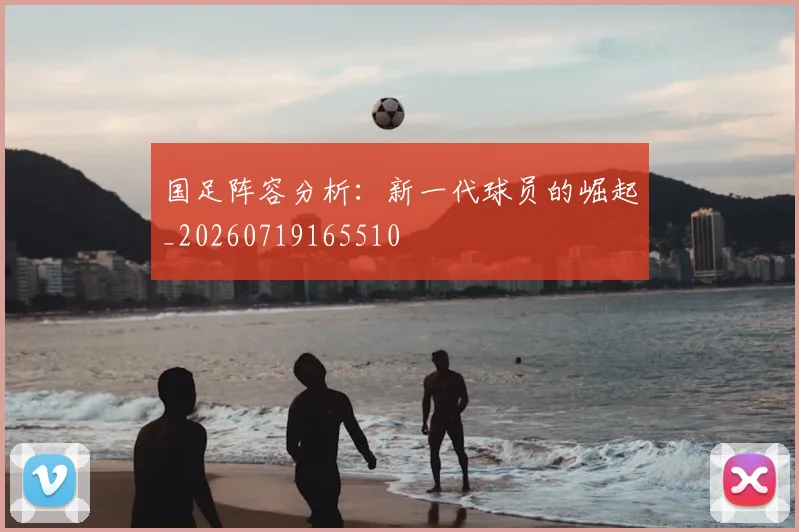 国足阵容分析：新一代球员的崛起_20260719165510