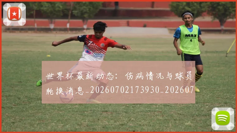 世界杯最新动态：伤病情况与球员轮换消息_20260702173930_20260715190741