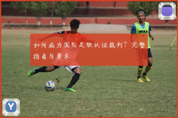 如何成为国际足联认证裁判？完整指南与要求