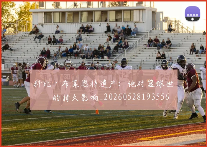 科比·布莱恩特遗产：他对篮球世界的持久影响_20260528193556