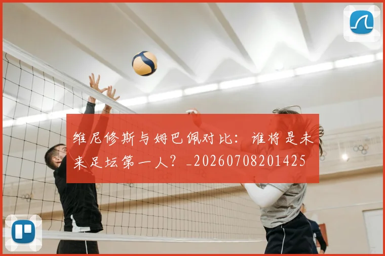 维尼修斯与姆巴佩对比:谁将是未来足坛第一人?_20260708201425