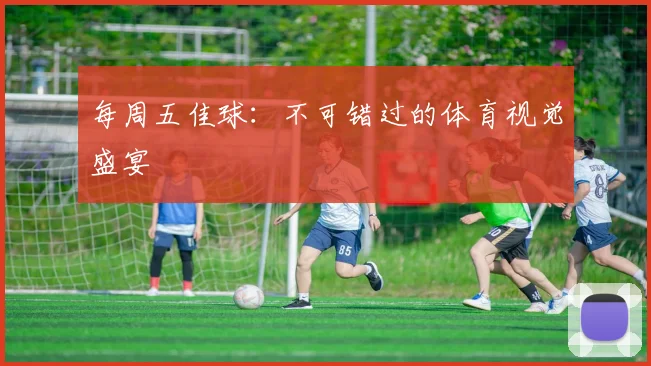 每周五佳球：不可错过的体育视觉盛宴