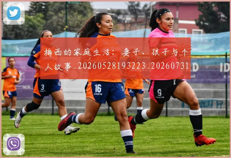梅西的家庭生活：妻子、孩子与个人故事_20260528193223_20260731181952